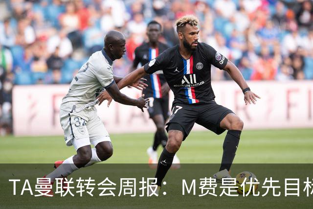 TA曼联转会周报：M费是优先目标，但曼联不愿匹配西汉姆要价